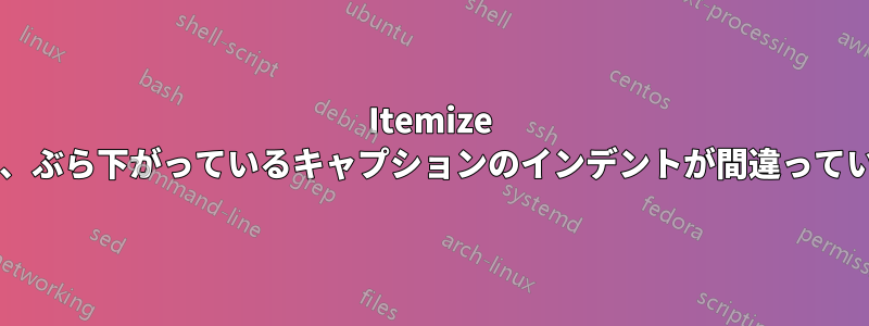 Itemize 環境では、ぶら下がっているキャプションのインデントが間違っていますか?