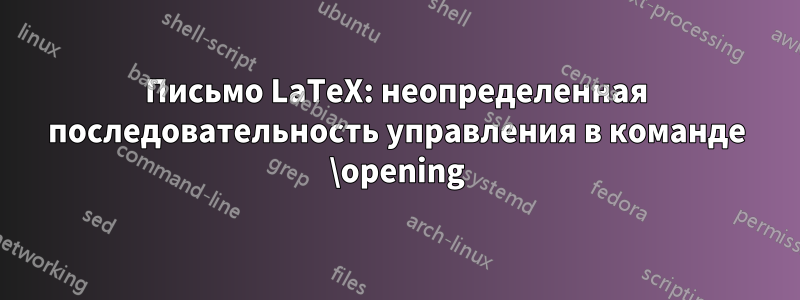 Письмо LaTeX: неопределенная последовательность управления в команде \opening