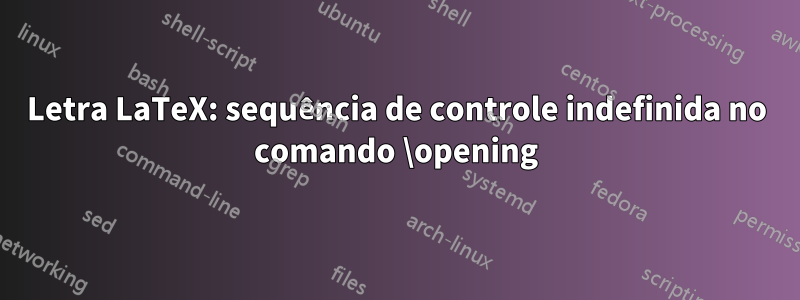 Letra LaTeX: sequência de controle indefinida no comando \opening