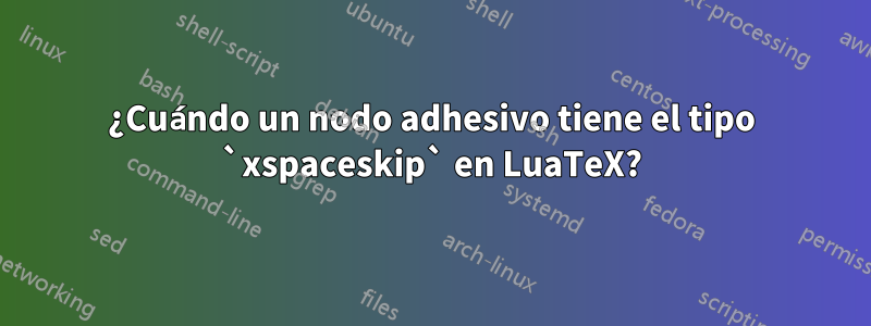 ¿Cuándo un nodo adhesivo tiene el tipo `xspaceskip` en LuaTeX?