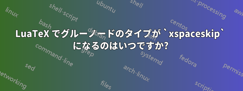 LuaTeX でグルーノードのタイプが `xspaceskip` になるのはいつですか?