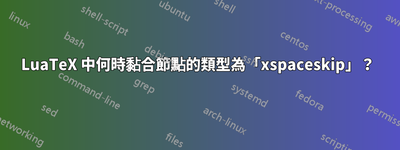 LuaTeX 中何時黏合節點的類型為「xspaceskip」？