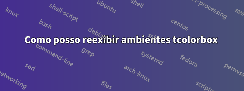 Como posso reexibir ambientes tcolorbox