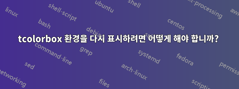 tcolorbox 환경을 다시 표시하려면 어떻게 해야 합니까?