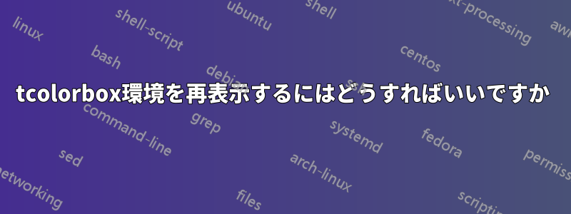 tcolorbox環境を再表示するにはどうすればいいですか