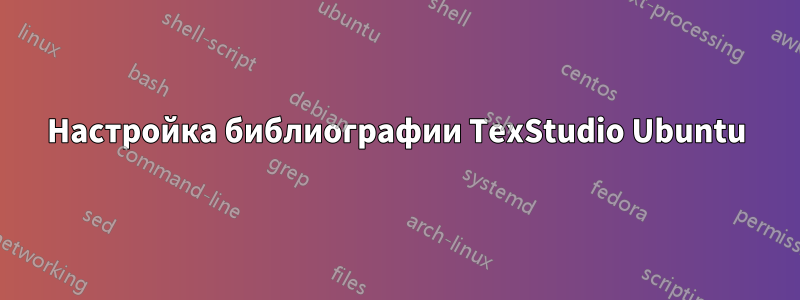 Настройка библиографии TexStudio Ubuntu