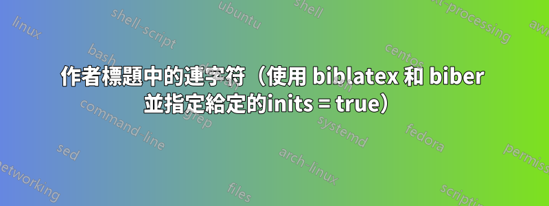 作者標題中的連字符（使用 biblatex 和 biber 並指定給定的inits = true）