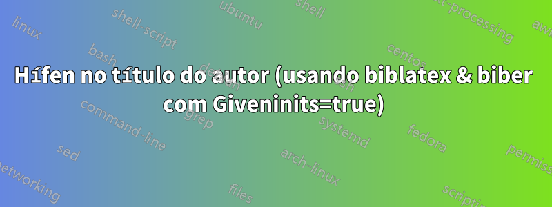 Hífen no título do autor (usando biblatex & biber com Giveninits=true)