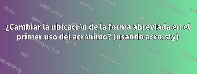 ¿Cambiar la ubicación de la forma abreviada en el primer uso del acrónimo? (usando acro.sty)