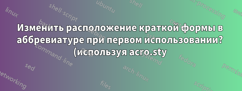 Изменить расположение краткой формы в аббревиатуре при первом использовании? (используя acro.sty)