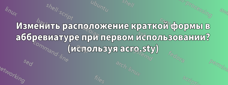 Изменить расположение краткой формы в аббревиатуре при первом использовании? (используя acro.sty)