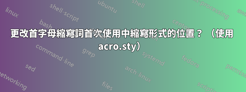 更改首字母縮寫詞首次使用中縮寫形式的位置？ （使用 acro.sty）