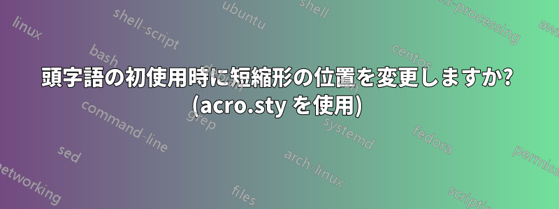 頭字語の初使用時に短縮形の位置を変更しますか? (acro.sty を使用)