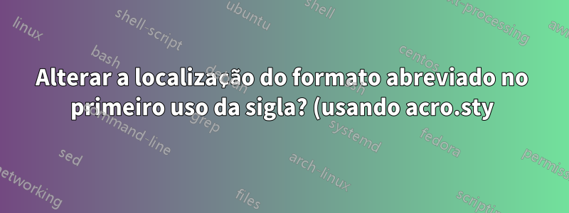 Alterar a localização do formato abreviado no primeiro uso da sigla? (usando acro.sty)