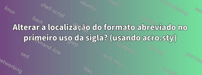 Alterar a localização do formato abreviado no primeiro uso da sigla? (usando acro.sty)