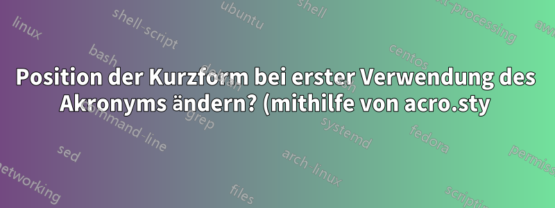 Position der Kurzform bei erster Verwendung des Akronyms ändern? (mithilfe von acro.sty)