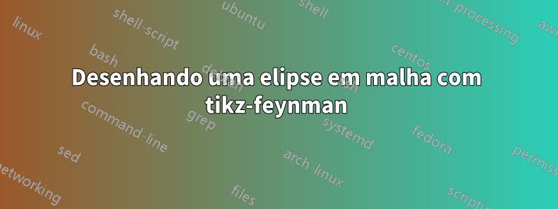 Desenhando uma elipse em malha com tikz-feynman