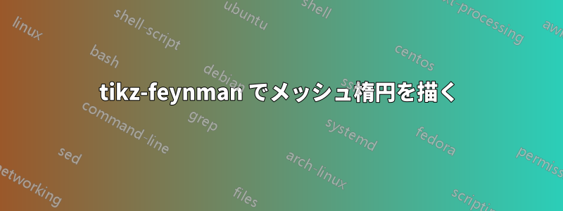 tikz-feynman でメッシュ楕円を描く