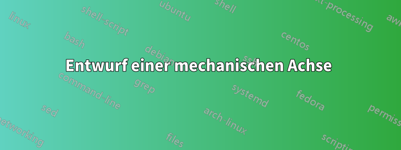 Entwurf einer mechanischen Achse