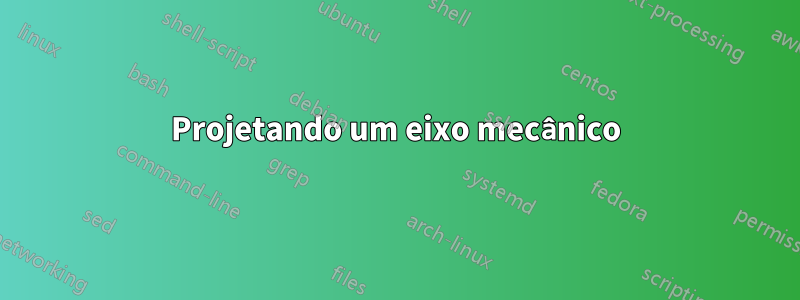 Projetando um eixo mecânico