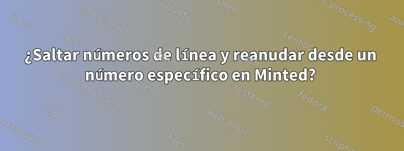 ¿Saltar números de línea y reanudar desde un número específico en Minted?