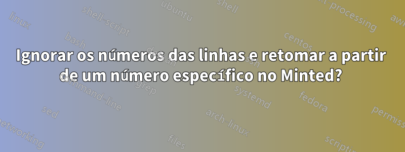 Ignorar os números das linhas e retomar a partir de um número específico no Minted?