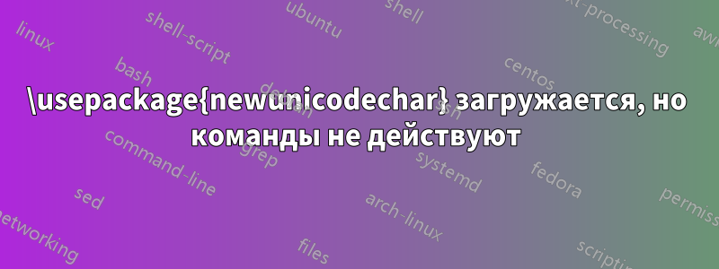 \usepackage{newunicodechar} загружается, но команды не действуют