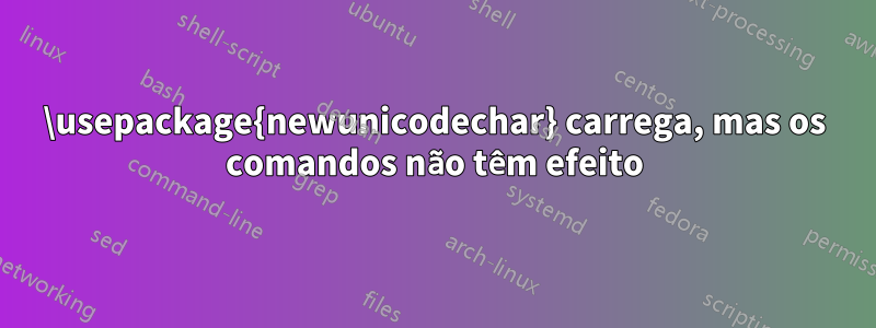 \usepackage{newunicodechar} carrega, mas os comandos não têm efeito