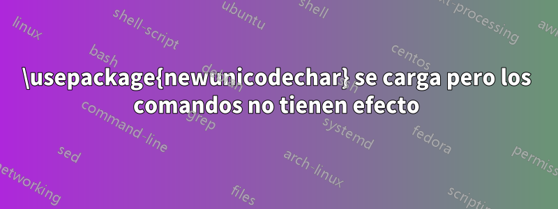 \usepackage{newunicodechar} se carga pero los comandos no tienen efecto