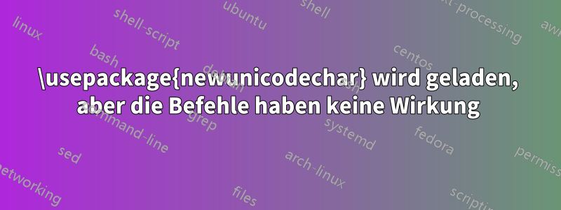 \usepackage{newunicodechar} wird geladen, aber die Befehle haben keine Wirkung