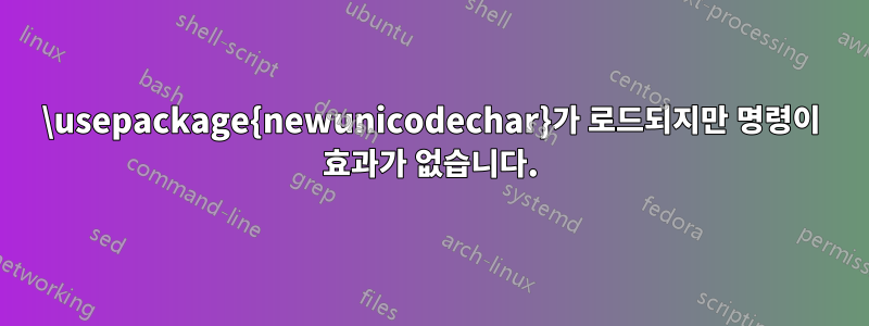 \usepackage{newunicodechar}가 로드되지만 명령이 효과가 없습니다.