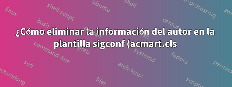 ¿Cómo eliminar la información del autor en la plantilla sigconf (acmart.cls) para conferencias doble ciego?