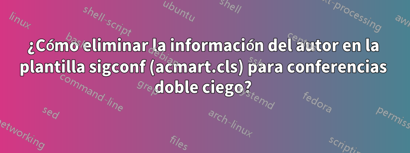 ¿Cómo eliminar la información del autor en la plantilla sigconf (acmart.cls) para conferencias doble ciego?