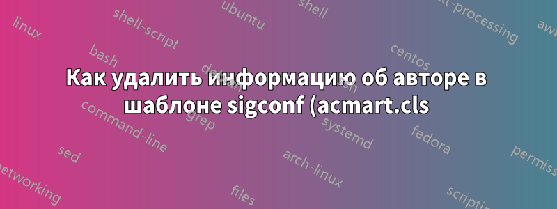 Как удалить информацию об авторе в шаблоне sigconf (acmart.cls) для двойных слепых конференций?