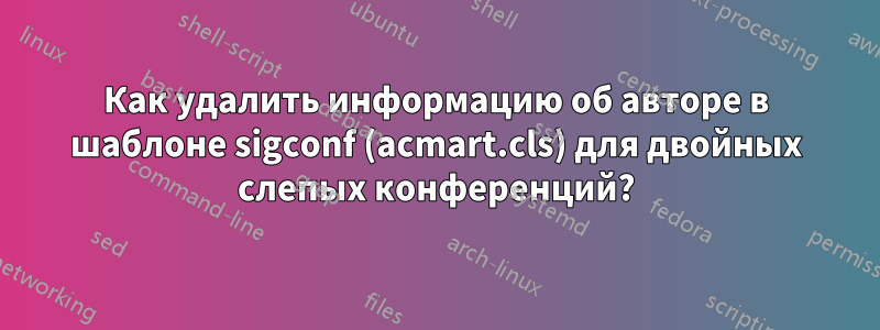 Как удалить информацию об авторе в шаблоне sigconf (acmart.cls) для двойных слепых конференций?