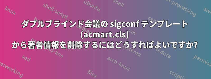 ダブルブラインド会議の sigconf テンプレート (acmart.cls) から著者情報を削除するにはどうすればよいですか?