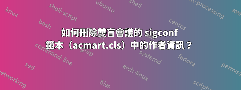 如何刪除雙盲會議的 sigconf 範本（acmart.cls）中的作者資訊？