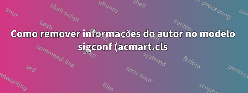 Como remover informações do autor no modelo sigconf (acmart.cls) para conferências duplo-cegas?