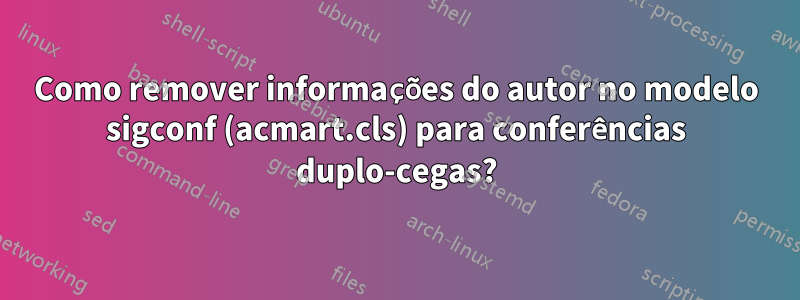 Como remover informações do autor no modelo sigconf (acmart.cls) para conferências duplo-cegas?