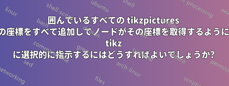 囲んでいるすべての tikzpictures の座標をすべて追加してノードがその座標を取得するように tikz に選択的に指示するにはどうすればよいでしょうか?