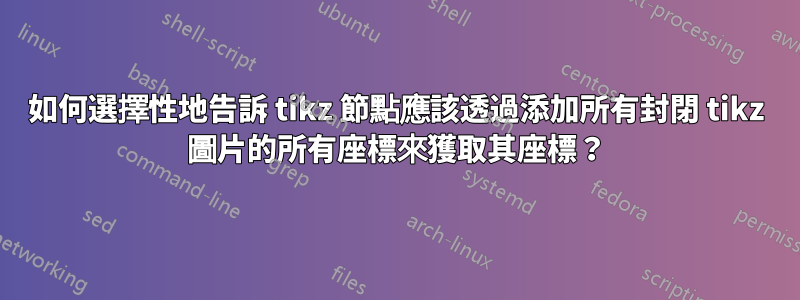 如何選擇性地告訴 tikz 節點應該透過添加所有封閉 tikz 圖片的所有座標來獲取其座標？