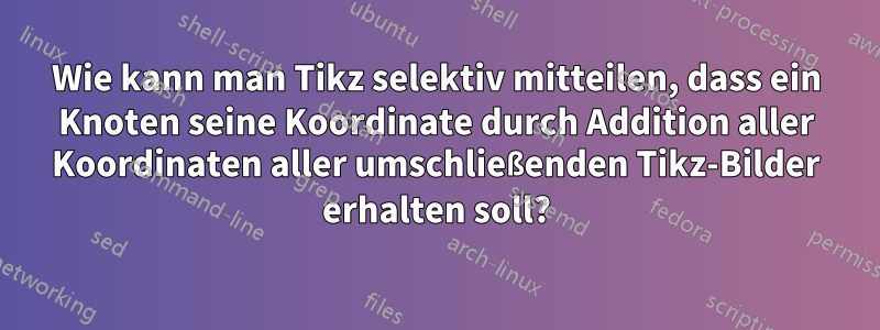 Wie kann man Tikz selektiv mitteilen, dass ein Knoten seine Koordinate durch Addition aller Koordinaten aller umschließenden Tikz-Bilder erhalten soll?