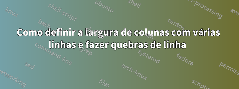 Como definir a largura de colunas com várias linhas e fazer quebras de linha 