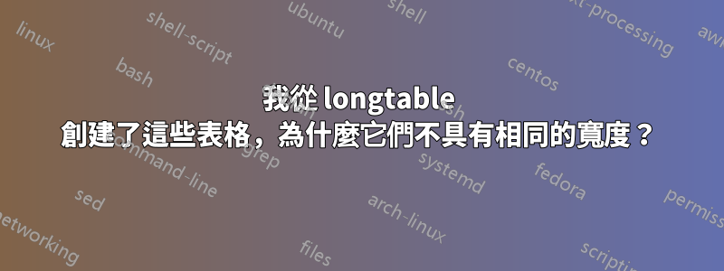 我從 longtable 創建了這些表格，為什麼它們不具有相同的寬度？