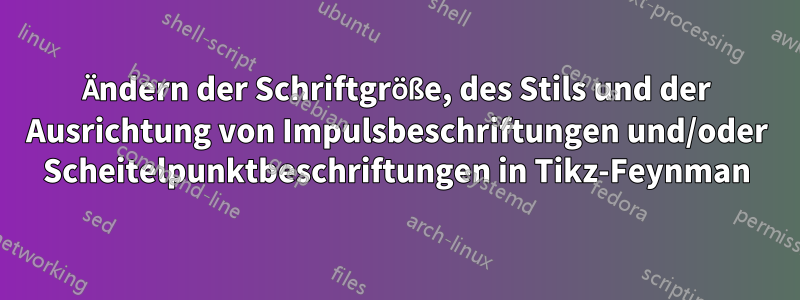 Ändern der Schriftgröße, des Stils und der Ausrichtung von Impulsbeschriftungen und/oder Scheitelpunktbeschriftungen in Tikz-Feynman