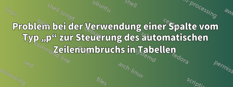 Problem bei der Verwendung einer Spalte vom Typ „p“ zur Steuerung des automatischen Zeilenumbruchs in Tabellen 