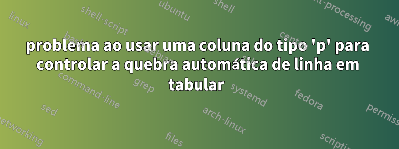 problema ao usar uma coluna do tipo 'p' para controlar a quebra automática de linha em tabular 