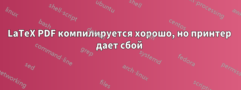 LaTeX PDF компилируется хорошо, но принтер дает сбой