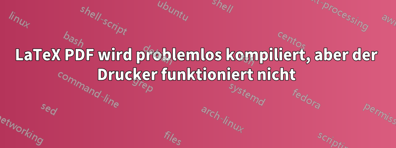 LaTeX PDF wird problemlos kompiliert, aber der Drucker funktioniert nicht