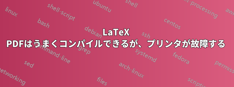 LaTeX PDFはうまくコンパイルできるが、プリンタが故障する